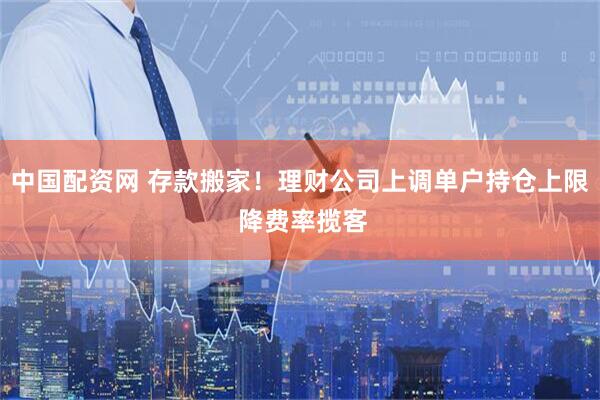 中国配资网 存款搬家！理财公司上调单户持仓上限 降费率揽客