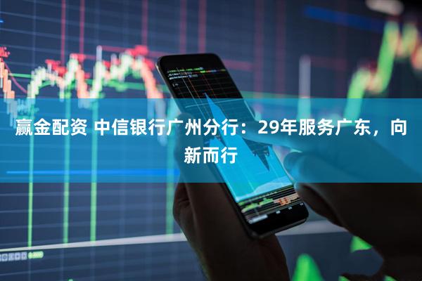 赢金配资 中信银行广州分行：29年服务广东，向新而行