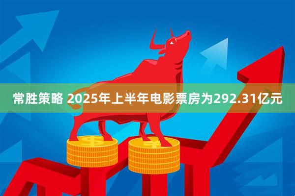 常胜策略 2025年上半年电影票房为292.31亿元