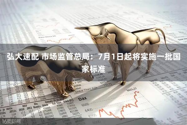 弘大速配 市场监管总局：7月1日起将实施一批国家标准