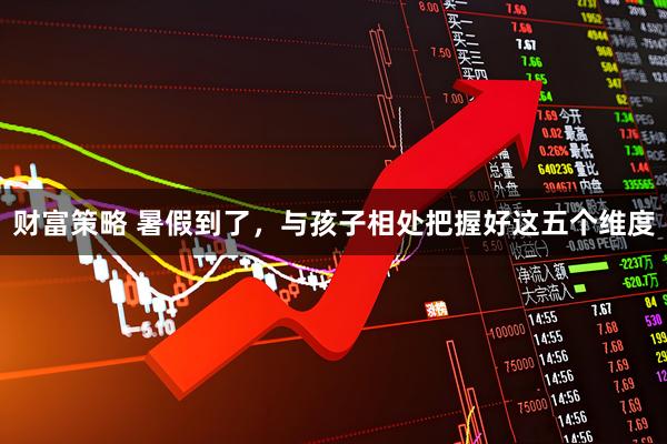 财富策略 暑假到了，与孩子相处把握好这五个维度