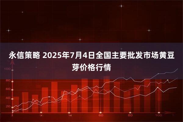 永信策略 2025年7月4日全国主要批发市场黄豆芽价格行情