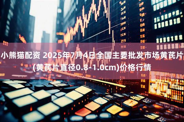 小熊猫配资 2025年7月4日全国主要批发市场黄芪片(黄芪片直径0.8-1.0cm)价格行情