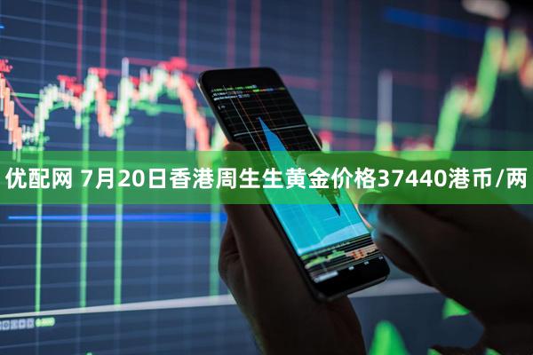 优配网 7月20日香港周生生黄金价格37440港币/两
