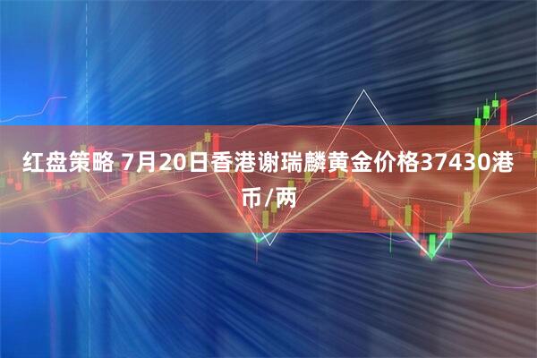 红盘策略 7月20日香港谢瑞麟黄金价格37430港币/两