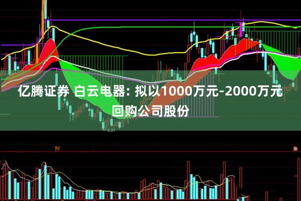 亿腾证券 白云电器: 拟以1000万元-2000万元回购公司股份