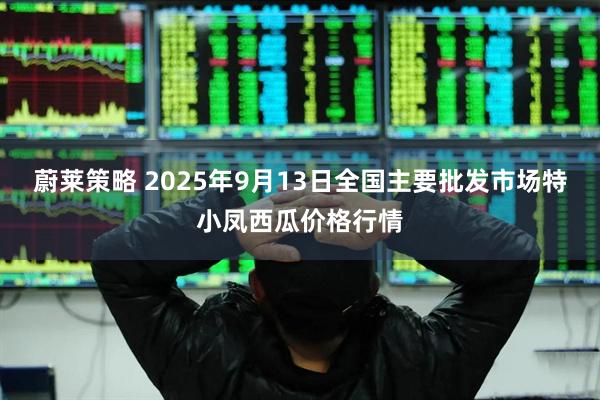 蔚莱策略 2025年9月13日全国主要批发市场特小凤西瓜价格行情