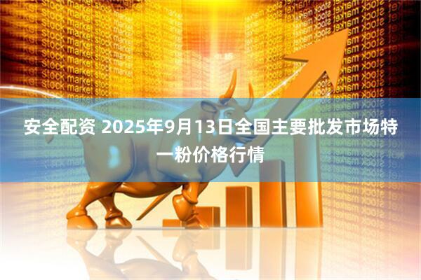 安全配资 2025年9月13日全国主要批发市场特一粉价格行情