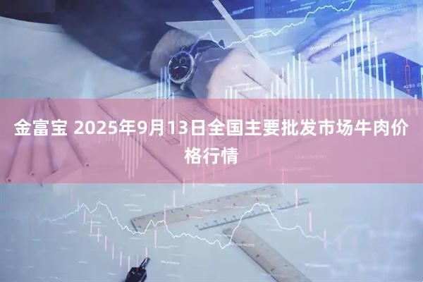 金富宝 2025年9月13日全国主要批发市场牛肉价格行情