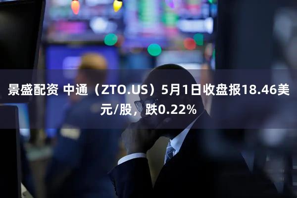 景盛配资 中通（ZTO.US）5月1日收盘报18.46美元/股，跌0.22%