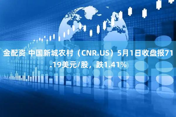 金配资 中国新城农村（CNR.US）5月1日收盘报71.19美元/股，跌1.41%