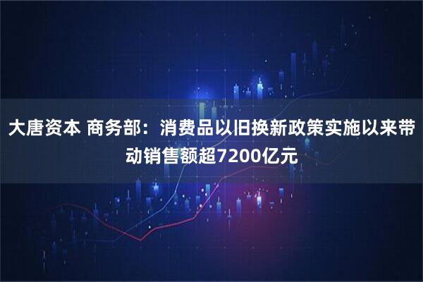 大唐资本 商务部：消费品以旧换新政策实施以来带动销售额超7200亿元