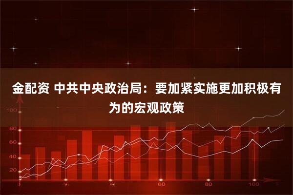 金配资 中共中央政治局：要加紧实施更加积极有为的宏观政策