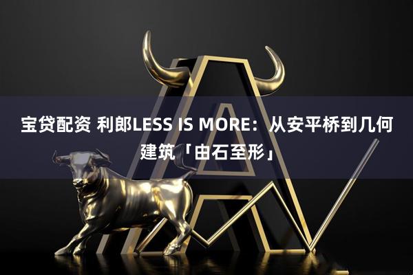 宝贷配资 利郎LESS IS MORE：从安平桥到几何建筑「由石至形」