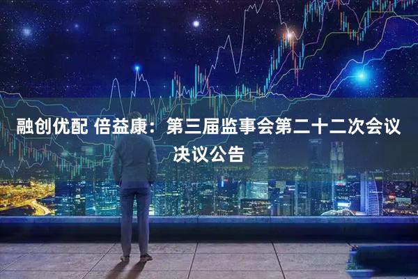融创优配 倍益康：第三届监事会第二十二次会议决议公告