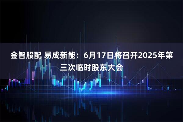 金智股配 易成新能：6月17日将召开2025年第三次临时股东大会