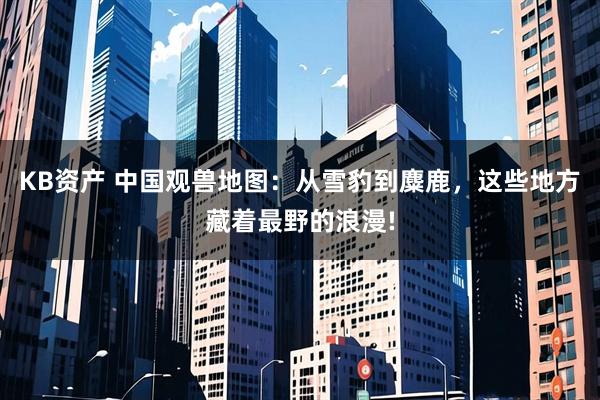 KB资产 中国观兽地图：从雪豹到麋鹿，这些地方藏着最野的浪漫!