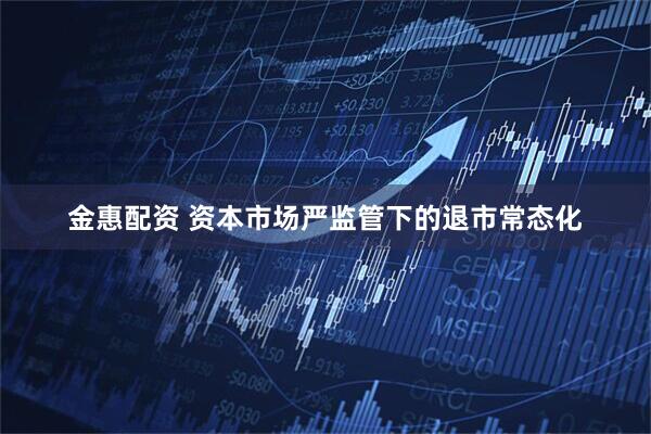 金惠配资 资本市场严监管下的退市常态化