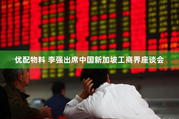 优配物料 李强出席中国新加坡工商界座谈会