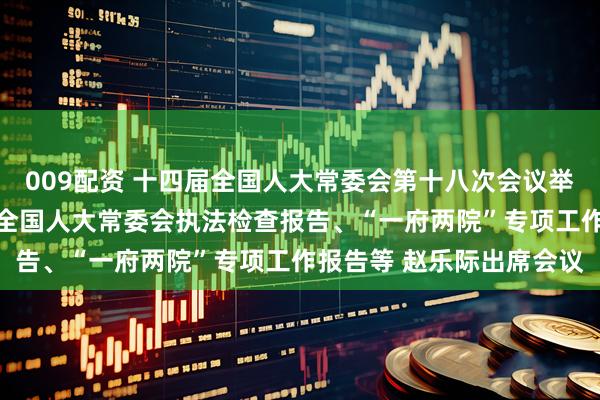 009配资 十四届全国人大常委会第十八次会议举行第三次全体会议 审议全国人大常委会执法检查报告、“一府两院”专项工作报告等 赵乐际出席会议