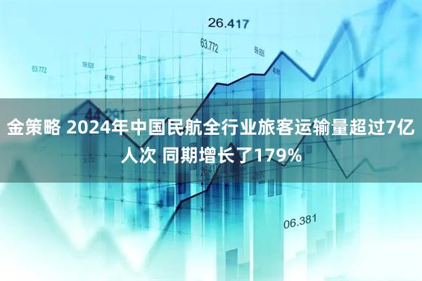 金策略 2024年中国民航全行业旅客运输量超过7亿人次 同期增长了179%