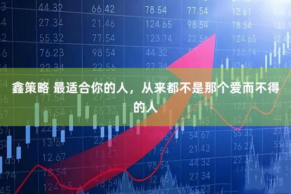 鑫策略 最适合你的人，从来都不是那个爱而不得的人