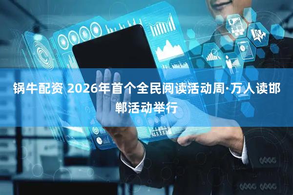 锅牛配资 2026年首个全民阅读活动周·万人读邯郸活动举行