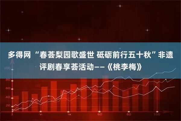 多得网 “春荟梨园歌盛世 砥砺前行五十秋”非遗评剧春享荟活动——《桃李梅》