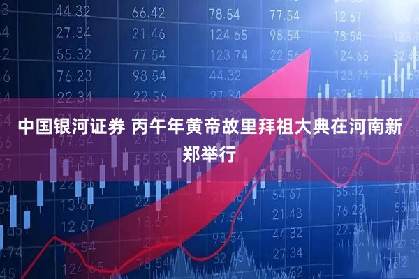 中国银河证券 丙午年黄帝故里拜祖大典在河南新郑举行