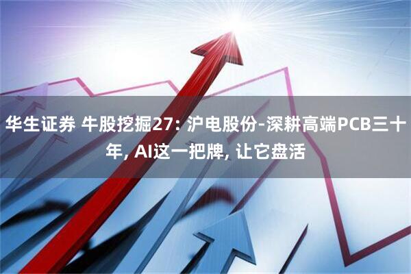 华生证券 牛股挖掘27: 沪电股份-深耕高端PCB三十年, AI这一把牌, 让它盘活