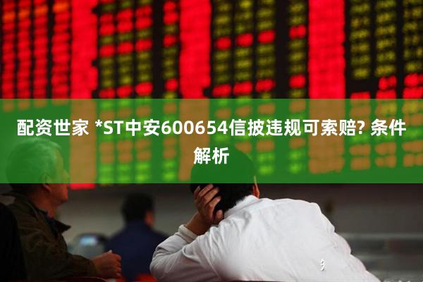 配资世家 *ST中安600654信披违规可索赔? 条件解析
