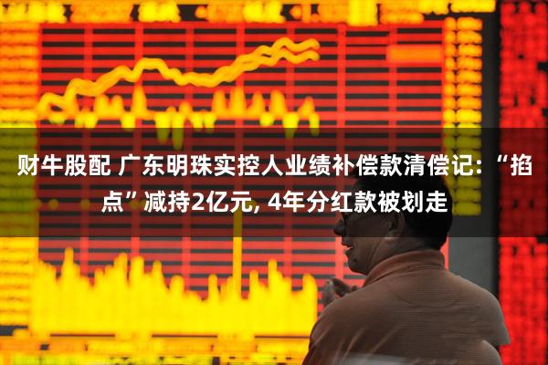 财牛股配 广东明珠实控人业绩补偿款清偿记: “掐点”减持2亿元, 4年分红款被划走